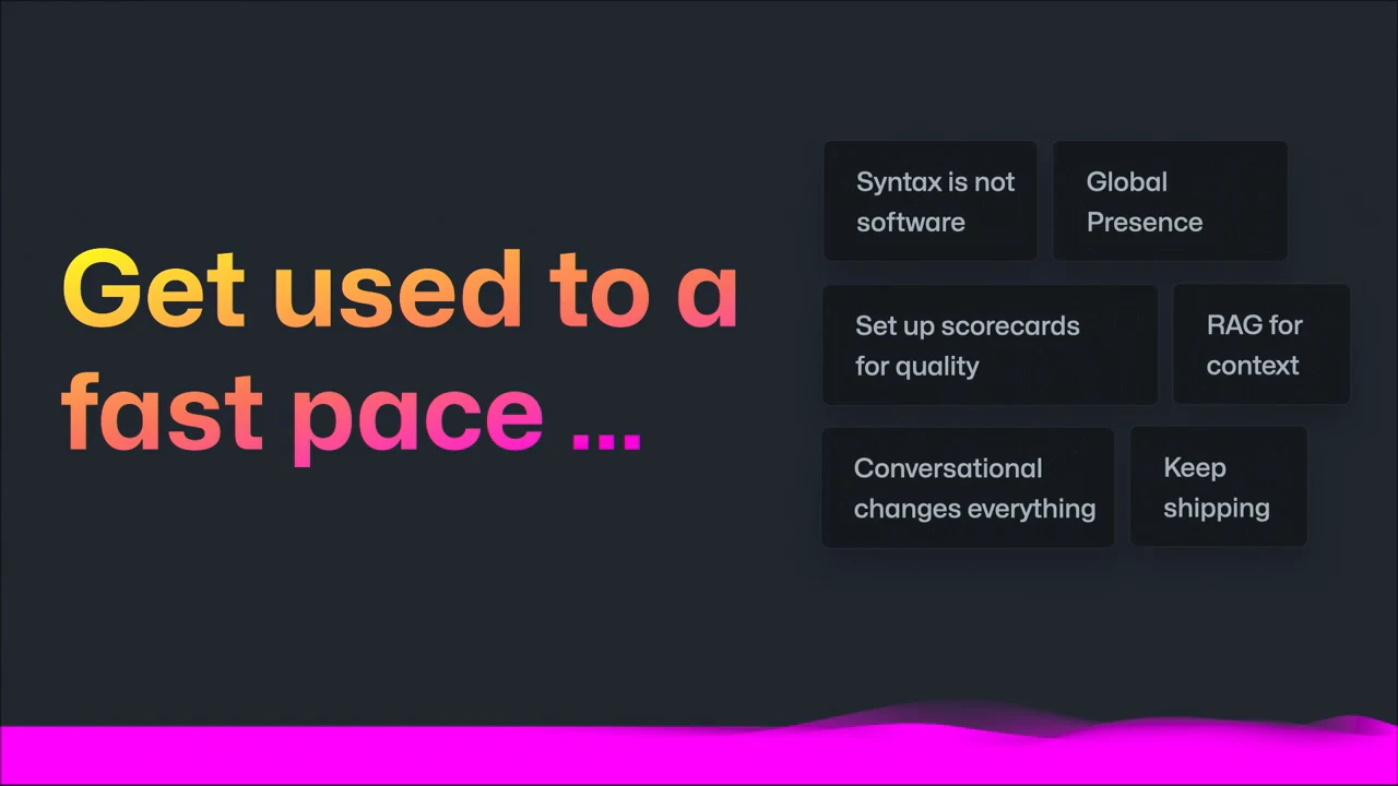 Slide headed “Get used to a fast pace ...” with six boxes: “Syntax is not software,” “Global Presence,” “Set up scorecards for quality,” “RAG for context,” “Conversational changes everything,” and “Keep shipping.”